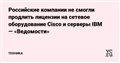 Российские компании не смогли продлить лицензии на сетевое оборудование Cisco и серверы IBM — «Ведомости» — Техника на vc.ru