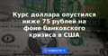 Курс доллара опустился ниже 75 рублей на фоне банковского кризиса в США