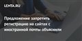 Предложение запретить регистрацию на сайтах с иностранной почты объяснили