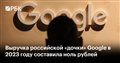 Выручка российской «дочки» Google в 2023 году составила ноль рублей
