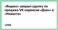 «Яндекс» закрыл сделку по продаже VK сервисов «Дзен» и «Новости»