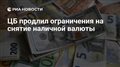 ЦБ продлил ограничения на снятие наличной валюты