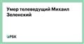 Умер телеведущий Михаил Зеленский