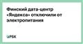 Финский дата-центр «Яндекса» отключили от электропитания